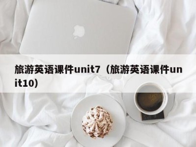 旅游英语课件unit7(旅游英语课件unit10)