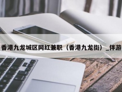香港九龙城区网红兼职(香港九龙街)_伴游
