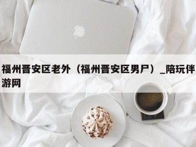 福州晋安区老外(福州晋安区男尸)_陪玩伴游网