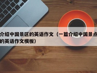介绍中国景区的英语作文(一篇介绍中国景点的英语作文模板)