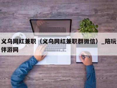 义乌网红兼职(义乌网红兼职群微信)_陪玩伴游网