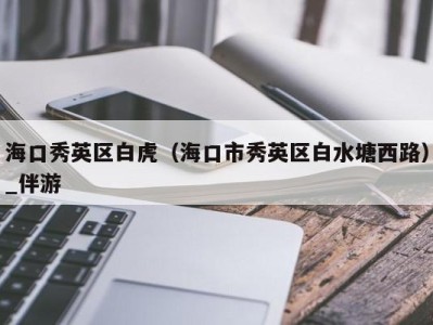 海口秀英区白虎(海口市秀英区白水塘西路)_伴游