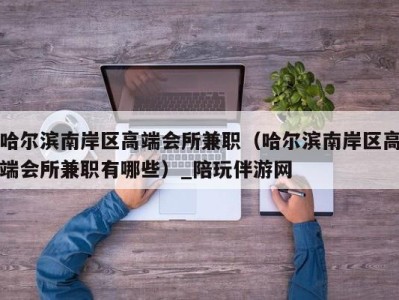 哈尔滨南岸区高端会所兼职(哈尔滨南岸区高端会所兼职有哪些)_陪玩伴游网