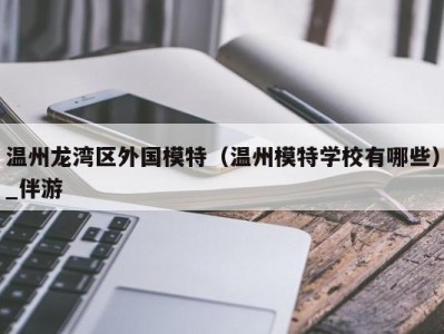 温州龙湾区外国模特(温州模特学校有哪些)_伴游