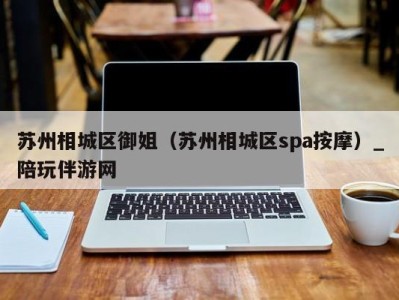 苏州相城区御姐(苏州相城区spa按摩)_陪玩伴游网