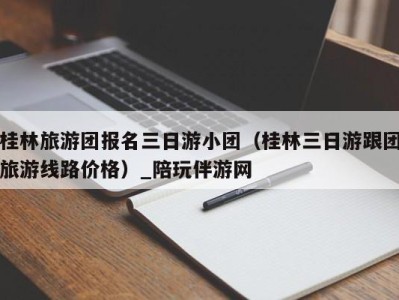 桂林旅游团报名三日游小团(桂林三日游跟团旅游线路价格)_陪玩伴游网