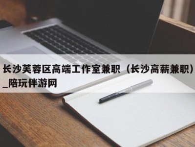 长沙芙蓉区高端工作室兼职(长沙高薪兼职)_陪玩伴游网