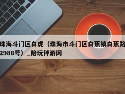 珠海斗门区白虎(珠海市斗门区白蕉镇白蕉路2988号)_陪玩伴游网