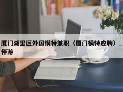 厦门湖里区外国模特兼职(厦门模特应聘)_伴游