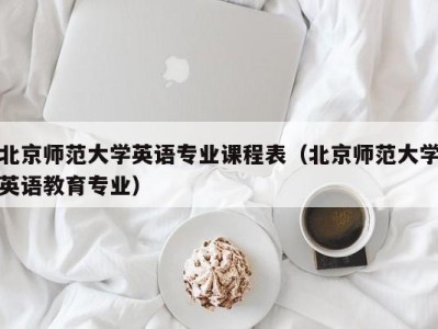 北京师范大学英语专业课程表(北京师范大学英语教育专业)