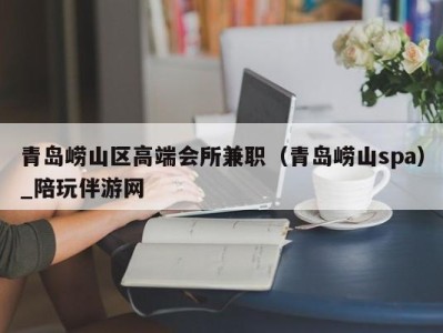 青岛崂山区高端会所兼职(青岛崂山spa)_陪玩伴游网