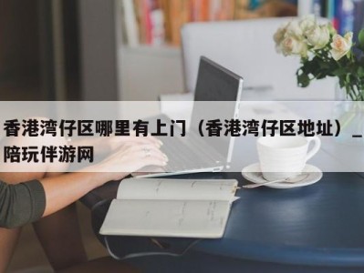 香港湾仔区哪里有上门(香港湾仔区地址)_陪玩伴游网