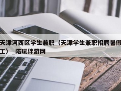 天津河西区学生兼职(天津学生兼职招聘暑假工)_陪玩伴游网