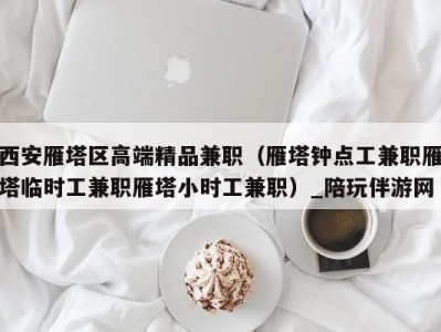 西安雁塔区高端精品兼职(雁塔钟点工兼职雁塔临时工兼职雁塔小时工兼职)_陪玩伴游网