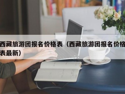 西藏旅游团报名价格表(西藏旅游团报名价格表最新)