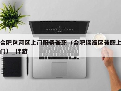 合肥包河区上门服务兼职(合肥瑶海区兼职上门)_伴游