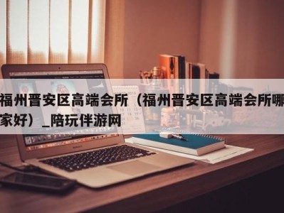 福州晋安区高端会所(福州晋安区高端会所哪家好)_陪玩伴游网