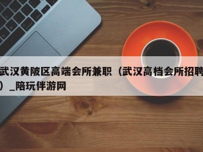 武汉黄陂区高端会所兼职(武汉高档会所招聘)_陪玩伴游网