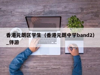 香港元朗区学生(香港元朗中学band2)_伴游