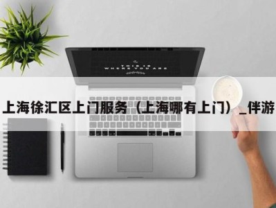 上海徐汇区上门服务(上海哪有上门)_伴游
