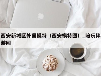 西安新城区外国模特(西安模特圈)_陪玩伴游网