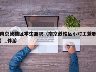 南京鼓楼区学生兼职(南京鼓楼区小时工兼职)_伴游
