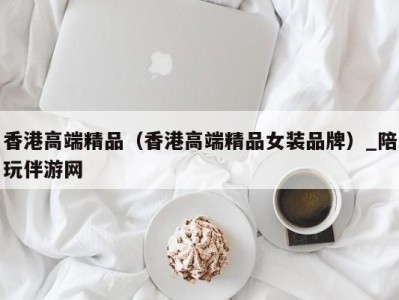 香港高端精品(香港高端精品女装品牌)_陪玩伴游网