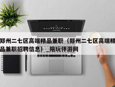 郑州二七区高端精品兼职(郑州二七区高端精品兼职招聘信息)_陪玩伴游网