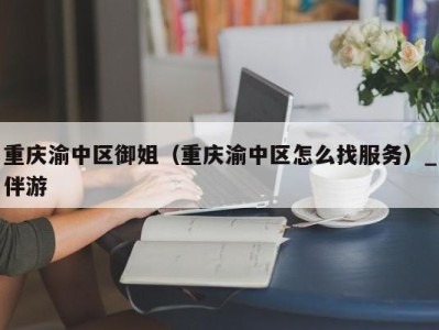 重庆渝中区御姐(重庆渝中区怎么找服务)_伴游