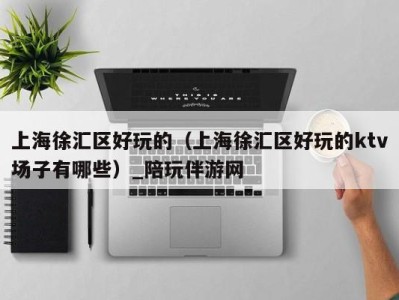 上海徐汇区好玩的(上海徐汇区好玩的ktv场子有哪些)_陪玩伴游网