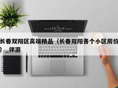 长春双阳区高端精品(长春双阳各个小区房价)_伴游