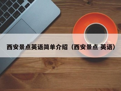 西安景点英语简单介绍(西安景点 英语)