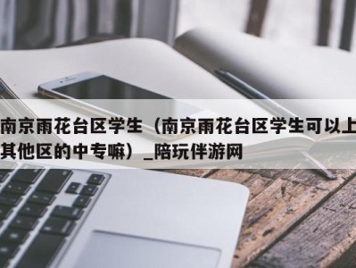 南京雨花台区学生(南京雨花台区学生可以上其他区的中专嘛)_陪玩伴游网