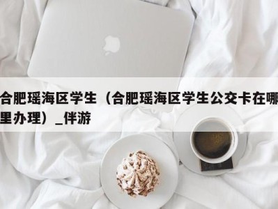 合肥瑶海区学生(合肥瑶海区学生公交卡在哪里办理)_伴游