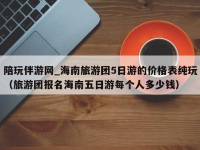 陪玩伴游网_海南旅游团5日游的价格表纯玩(旅游团报名海南五日游每个人多少钱)