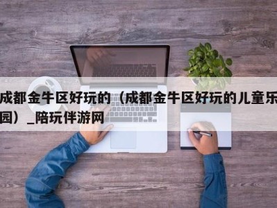 成都金牛区好玩的(成都金牛区好玩的儿童乐园)_陪玩伴游网