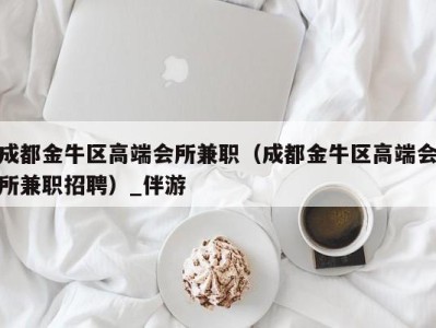 成都金牛区高端会所兼职(成都金牛区高端会所兼职招聘)_伴游