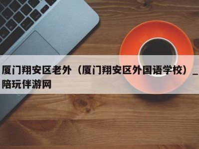 厦门翔安区老外(厦门翔安区外国语学校)_陪玩伴游网