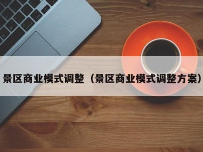 景区商业模式调整(景区商业模式调整方案)