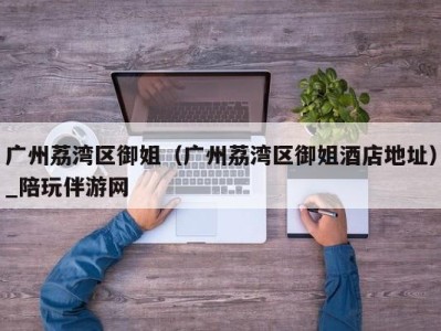 广州荔湾区御姐(广州荔湾区御姐酒店地址)_陪玩伴游网