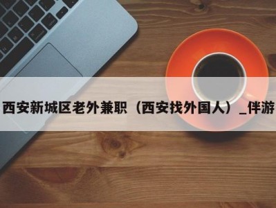 西安新城区老外兼职(西安找外国人)_伴游