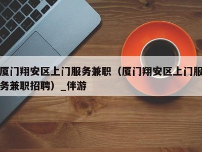厦门翔安区上门服务兼职(厦门翔安区上门服务兼职招聘)_伴游