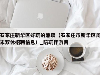 石家庄新华区好玩的兼职(石家庄市新华区周末双休招聘信息)_陪玩伴游网