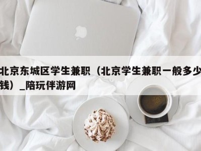 北京东城区学生兼职(北京学生兼职一般多少钱)_陪玩伴游网