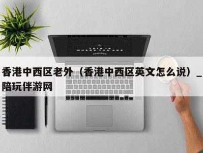香港中西区老外(香港中西区英文怎么说)_陪玩伴游网