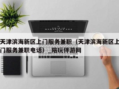 天津滨海新区上门服务兼职(天津滨海新区上门服务兼职电话)_陪玩伴游网