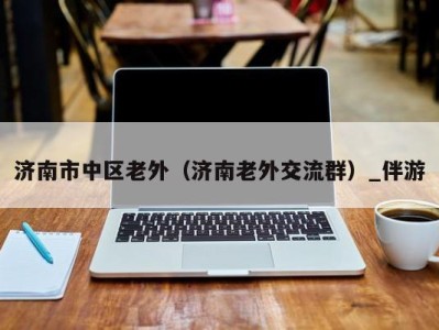 济南市中区老外(济南老外交流群)_伴游