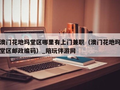 澳门花地玛堂区哪里有上门兼职(澳门花地玛堂区邮政编码)_陪玩伴游网