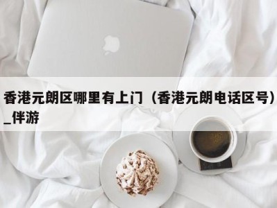 香港元朗区哪里有上门(香港元朗电话区号)_伴游