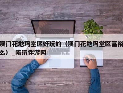 澳门花地玛堂区好玩的(澳门花地玛堂区富裕么)_陪玩伴游网